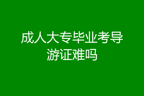成人大专毕业考导游证难吗