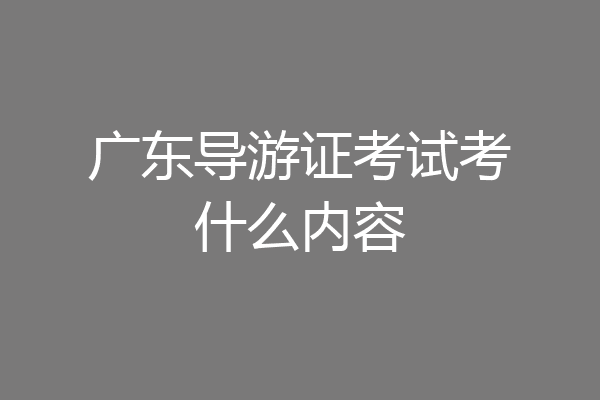 广东导游证考试考什么内容