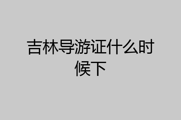 吉林导游证什么时候下