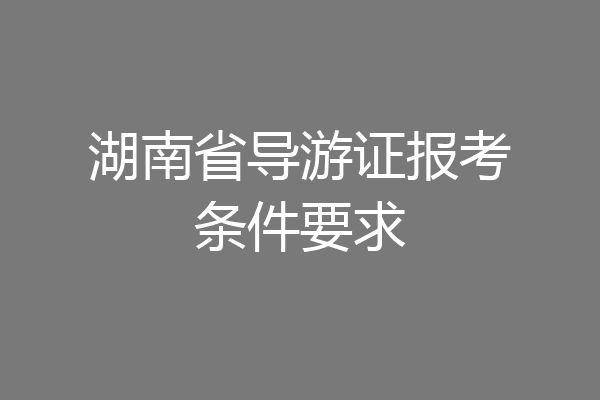 湖南省导游证报考条件要求