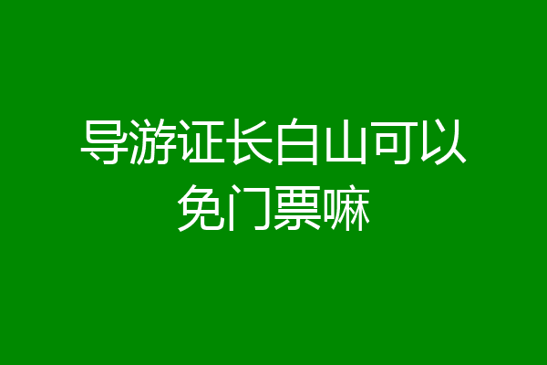 导游证长白山可以免门票嘛