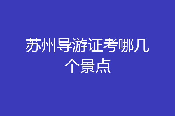 苏州导游证考哪几个景点