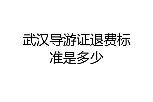 武汉导游证退费标准是多少