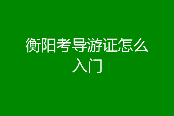 衡阳考导游证怎么入门