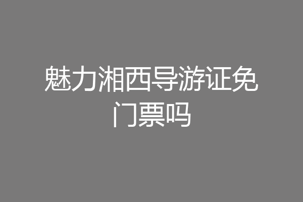 魅力湘西导游证免门票吗