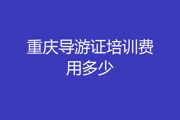 重庆导游证培训费用多少