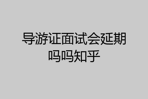 导游证面试会延期吗吗知乎