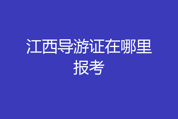 江西导游证在哪里报考