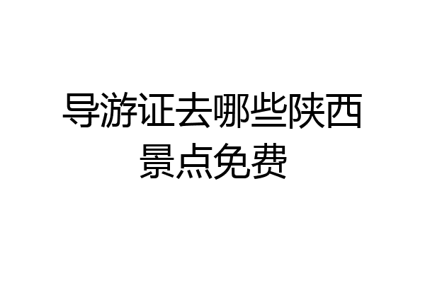 导游证去哪些陕西景点免费