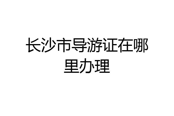 长沙市导游证在哪里办理
