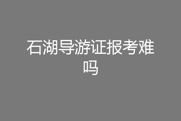 石湖导游证报考难吗