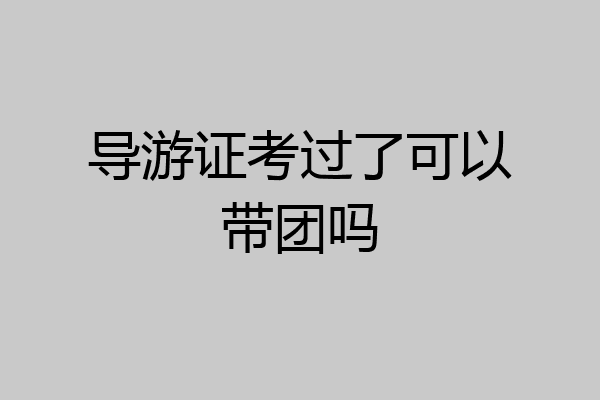 导游证考过了可以带团吗