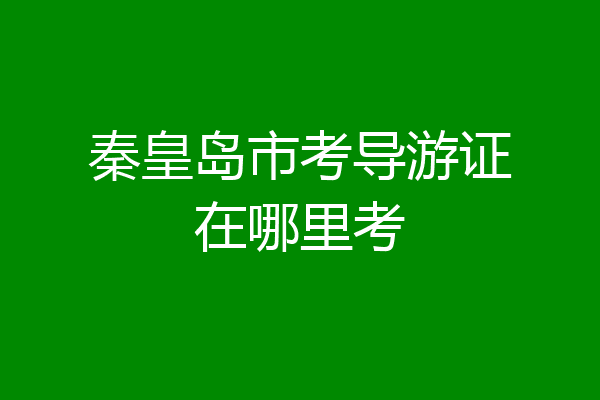 秦皇岛市考导游证在哪里考