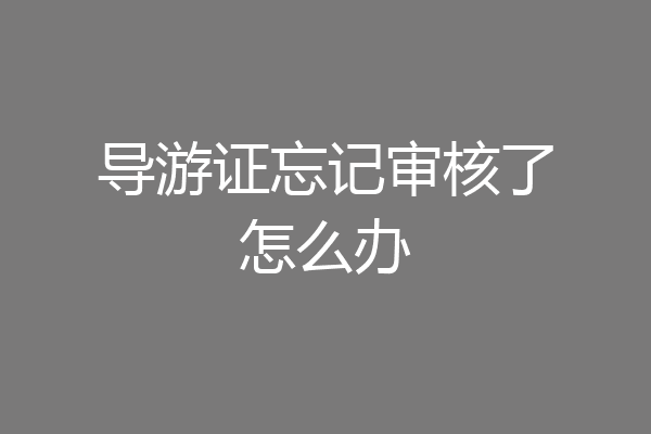 导游证忘记审核了怎么办