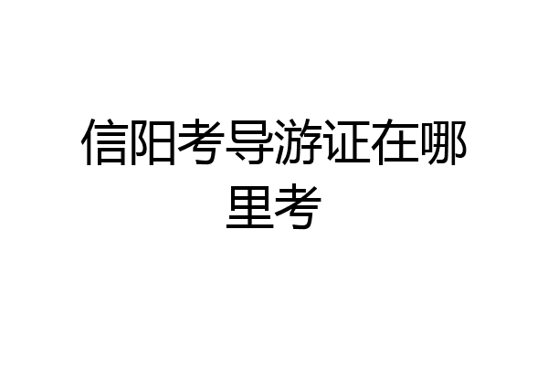 信阳考导游证在哪里考