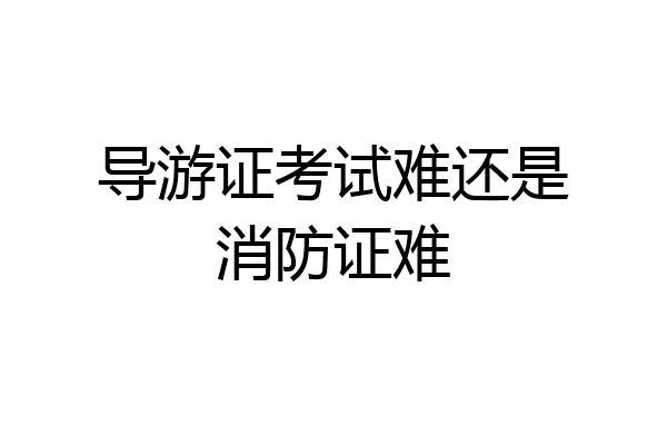 导游证考试难还是消防证难