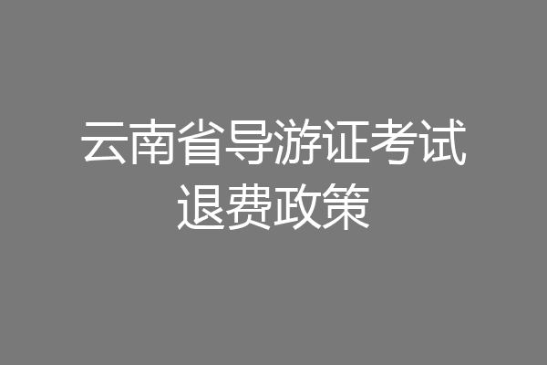 云南省导游证考试退费政策