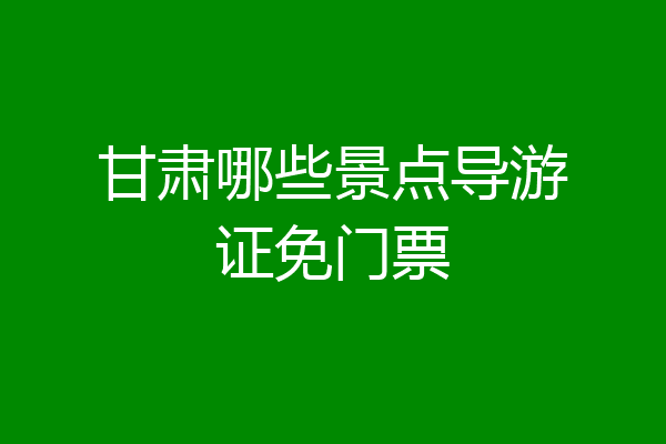 甘肃哪些景点导游证免门票