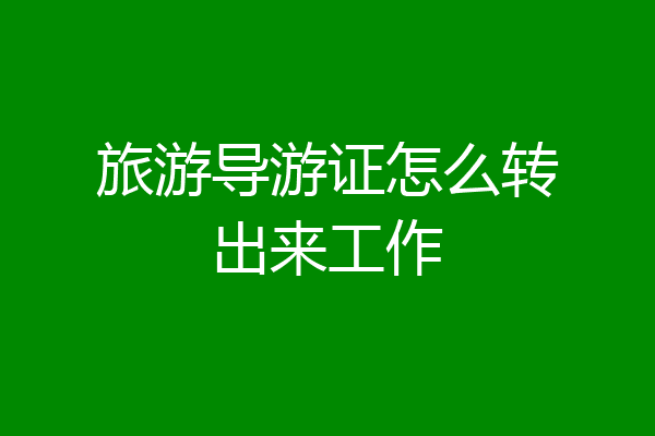 旅游导游证怎么转出来工作