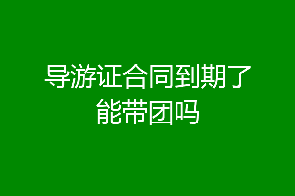 导游证合同到期了能带团吗