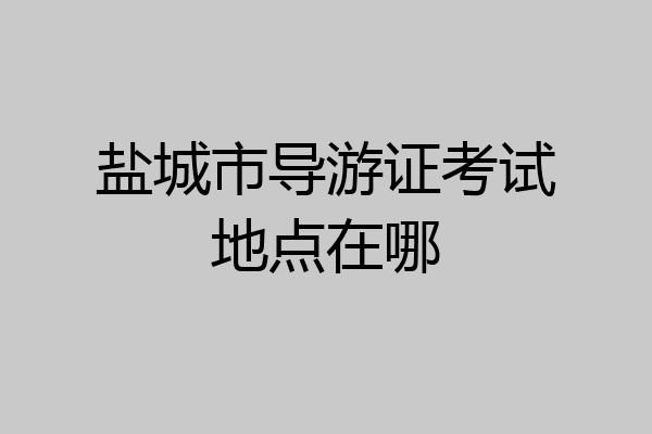 盐城市导游证考试地点在哪