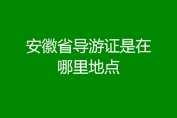 安徽省导游证是在哪里地点