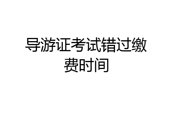 导游证考试错过缴费时间