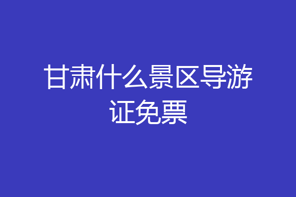 甘肃什么景区导游证免票