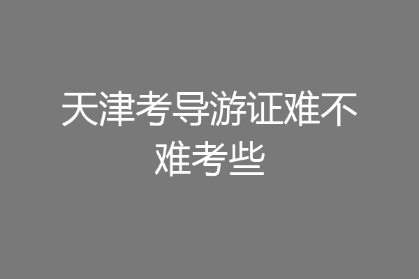 天津考导游证难不难考些