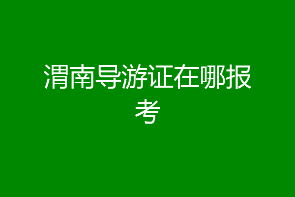 渭南导游证在哪报考