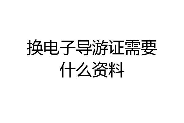 换电子导游证需要什么资料