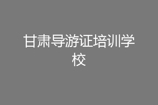 甘肃导游证培训学校