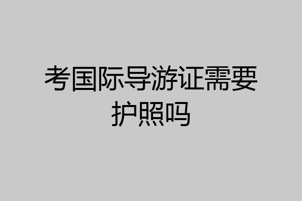 考国际导游证需要护照吗