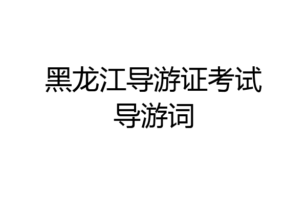 黑龙江导游证考试导游词