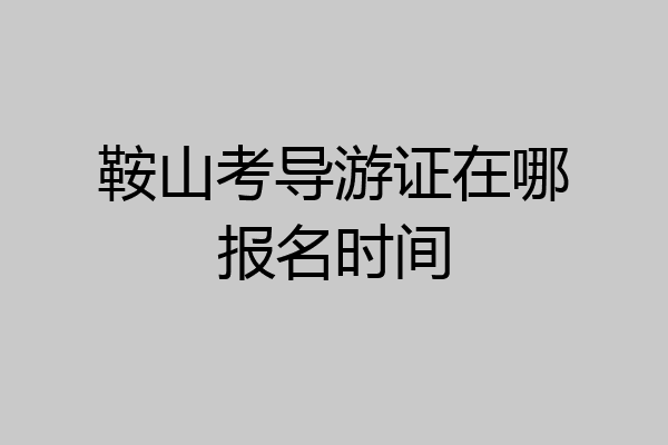 鞍山考导游证在哪报名时间