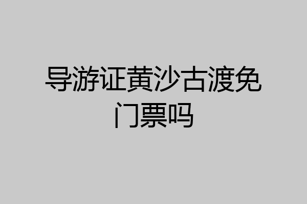 导游证黄沙古渡免门票吗