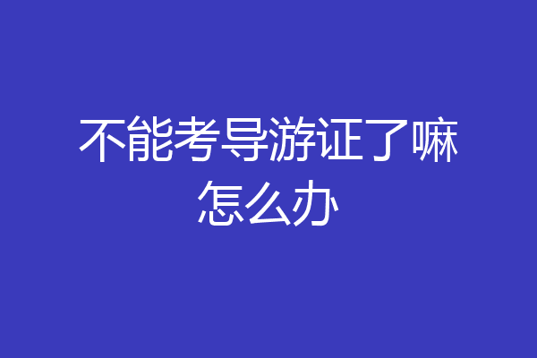 不能考导游证了嘛怎么办