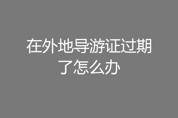 在外地导游证过期了怎么办