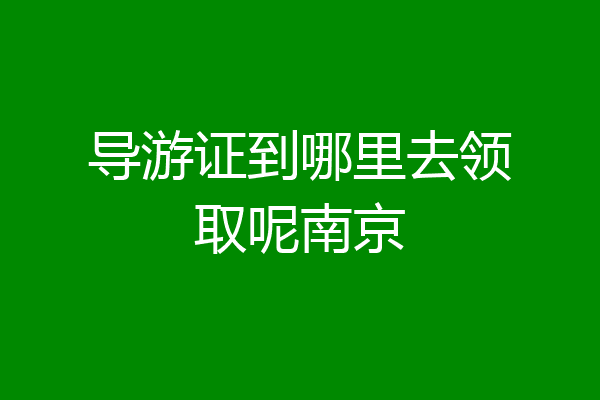 导游证到哪里去领取呢南京