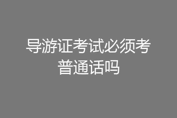 导游证考试必须考普通话吗
