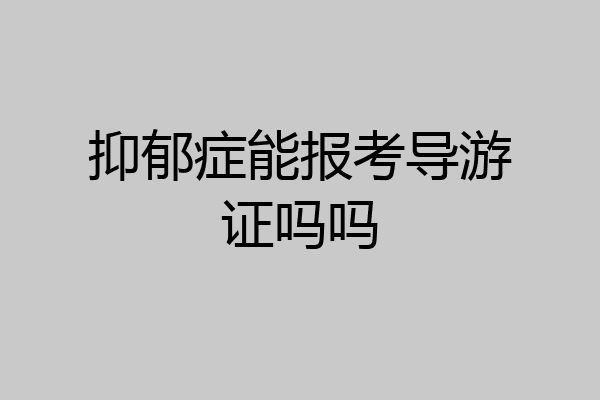 抑郁症能报考导游证吗吗