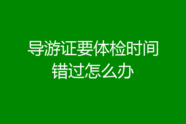 导游证要体检时间错过怎么办