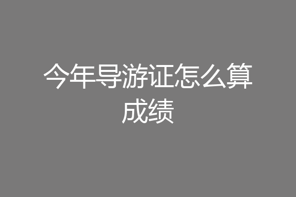 今年导游证怎么算成绩