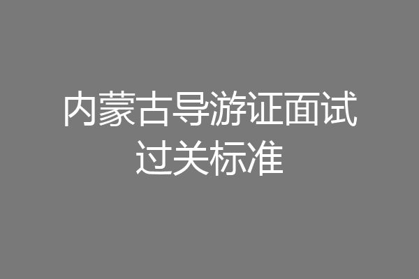 内蒙古导游证面试过关标准