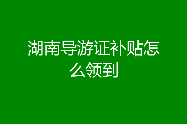 湖南导游证补贴怎么领到