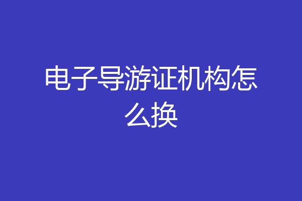 电子导游证机构怎么换