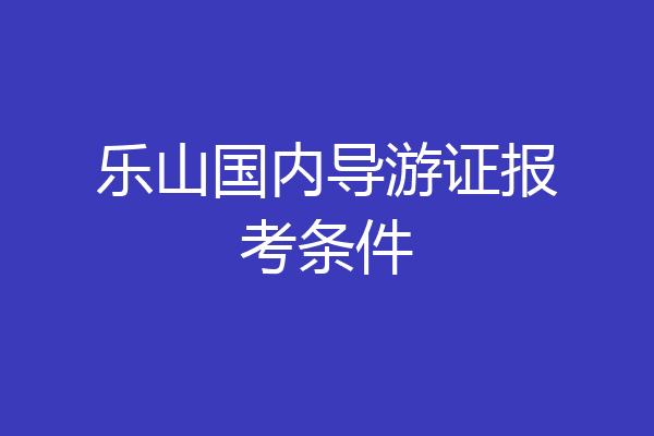 乐山国内导游证报考条件