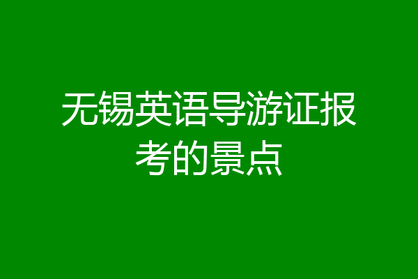 无锡英语导游证报考的景点