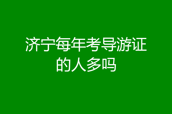 济宁每年考导游证的人多吗