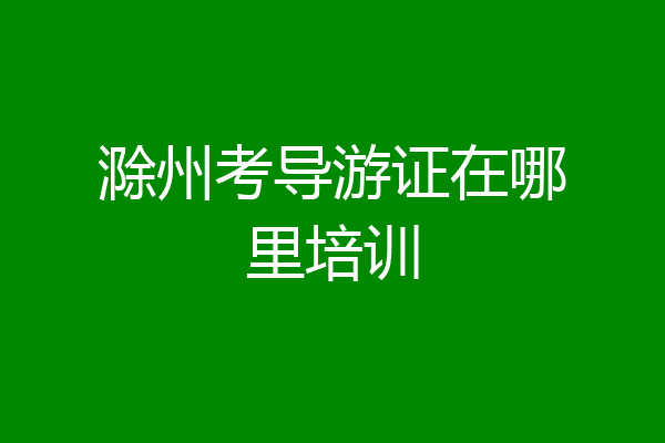 滁州考导游证在哪里培训